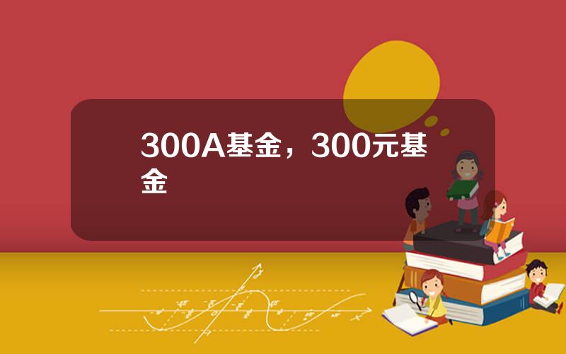 300A基金，300元基金