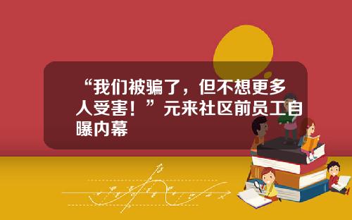 “我们被骗了，但不想更多人受害！”元来社区前员工自曝内幕
