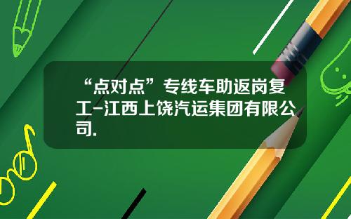 “点对点”专线车助返岗复工-江西上饶汽运集团有限公司.