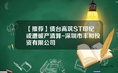 【推荐】债台高筑ST印纪或遭破产清算-深圳市丰和投资有限公司