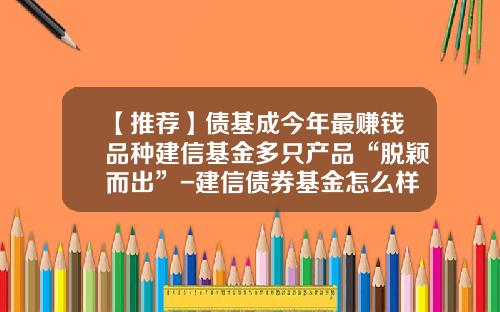 【推荐】债基成今年最赚钱品种建信基金多只产品“脱颖而出”-建信债券基金怎么样