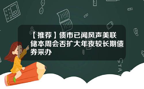 【推荐】债市已闻风声美联储本周会否扩大年夜较长期债券采办