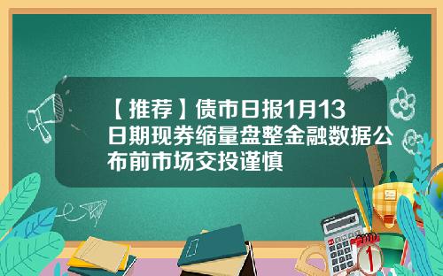 【推荐】债市日报1月13日期现券缩量盘整金融数据公布前市场交投谨慎