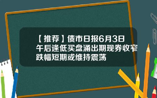 【推荐】债市日报6月3日午后逢低买盘涌出期现券收窄跌幅短期或维持震荡