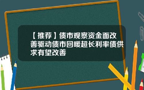 【推荐】债市观察资金面改善驱动债市回暖超长利率债供求有望改善