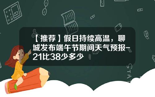 【推荐】假日持续高温,聊城发布端午节期间天气预报-21比38少多少
