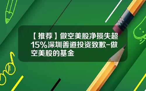 【推荐】做空美股净损失超15%深圳善道投资致歉-做空美股的基金