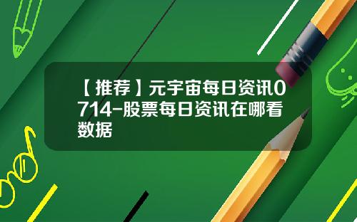 【推荐】元宇宙每日资讯0714-股票每日资讯在哪看数据