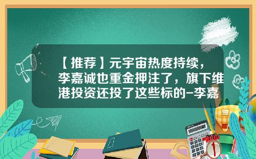【推荐】元宇宙热度持续，李嘉诚也重金押注了，旗下维港投资还投了这些标的-李嘉诚投资公司