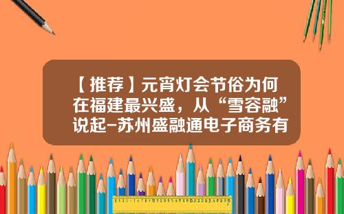 【推荐】元宵灯会节俗为何在福建最兴盛,从“雪容融”说起-苏州盛融通电子商务有限公司