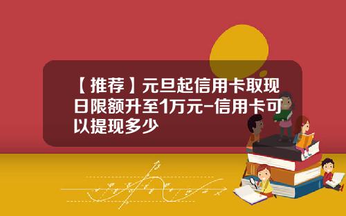 【推荐】元旦起信用卡取现日限额升至1万元-信用卡可以提现多少
