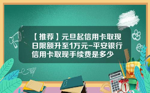 【推荐】元旦起信用卡取现日限额升至1万元-平安银行信用卡取现手续费是多少