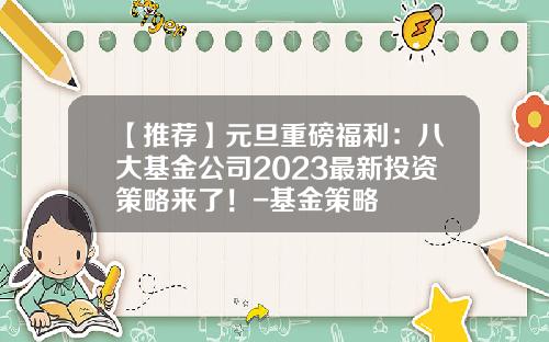 【推荐】元旦重磅福利：八大基金公司2023最新投资策略来了！-基金策略