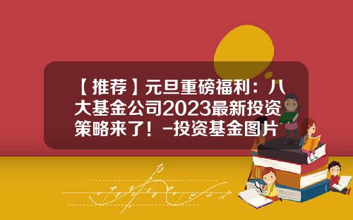 【推荐】元旦重磅福利：八大基金公司2023最新投资策略来了！-投资基金图片