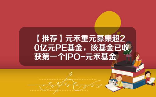 【推荐】元禾重元募集超20亿元PE基金,该基金已收获第一个IPO-元禾基金
