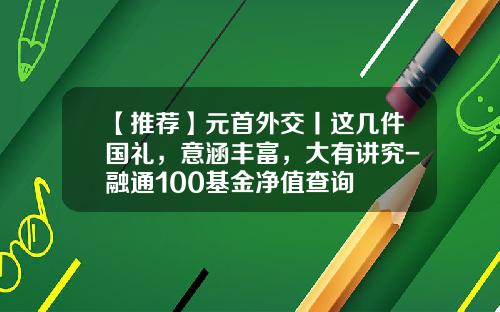 【推荐】元首外交丨这几件国礼,意涵丰富,大有讲究-融通100基金净值查询
