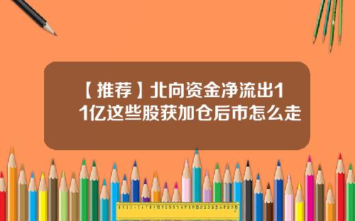 【推荐】北向资金净流出11亿这些股获加仓后市怎么走