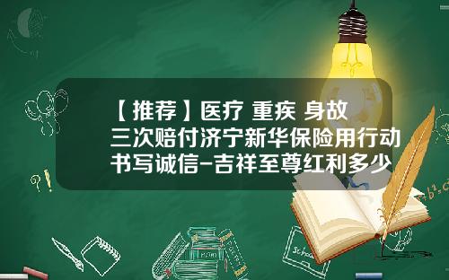 【推荐】医疗+重疾+身故三次赔付济宁新华保险用行动书写诚信-吉祥至尊红利多少