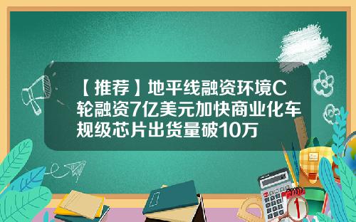 【推荐】地平线融资环境C轮融资7亿美元加快商业化车规级芯片出货量破10万