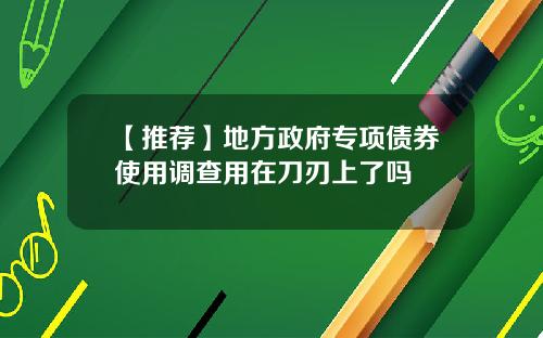 【推荐】地方政府专项债券使用调查用在刀刃上了吗