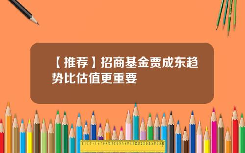 【推荐】招商基金贾成东趋势比估值更重要