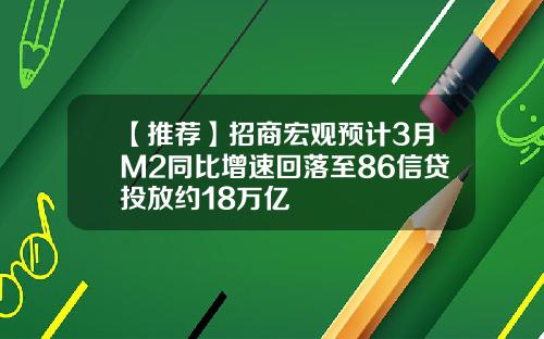 【推荐】招商宏观预计3月M2同比增速回落至86信贷投放约18万亿