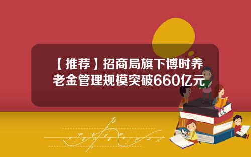 【推荐】招商局旗下博时养老金管理规模突破660亿元