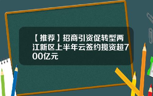 【推荐】招商引资促转型两江新区上半年云签约揽资超700亿元