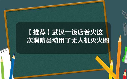 【推荐】武汉一饭店着火这次消防员动用了无人机灭火图