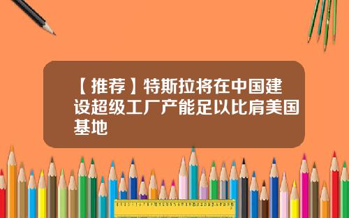 【推荐】特斯拉将在中国建设超级工厂产能足以比肩美国基地