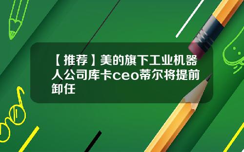 【推荐】美的旗下工业机器人公司库卡ceo蒂尔将提前卸任
