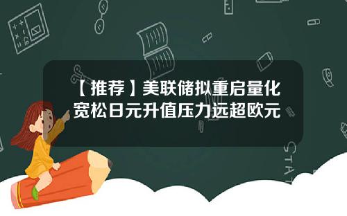 【推荐】美联储拟重启量化宽松日元升值压力远超欧元