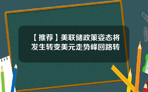 【推荐】美联储政策姿态将发生转变美元走势峰回路转