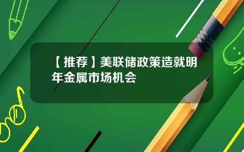 【推荐】美联储政策造就明年金属市场机会