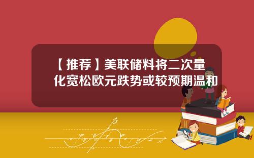 【推荐】美联储料将二次量化宽松欧元跌势或较预期温和