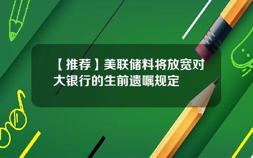 【推荐】美联储料将放宽对大银行的生前遗嘱规定
