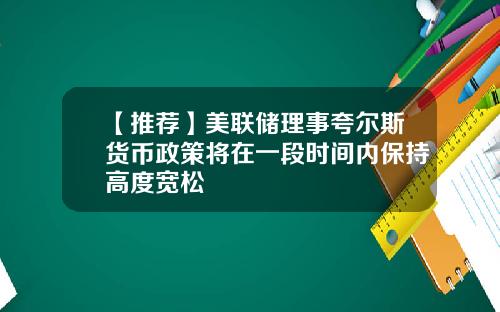 【推荐】美联储理事夸尔斯货币政策将在一段时间内保持高度宽松