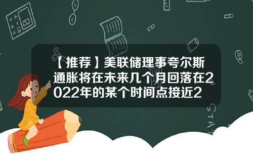 【推荐】美联储理事夸尔斯通胀将在未来几个月回落在2022年的某个时间点接近2