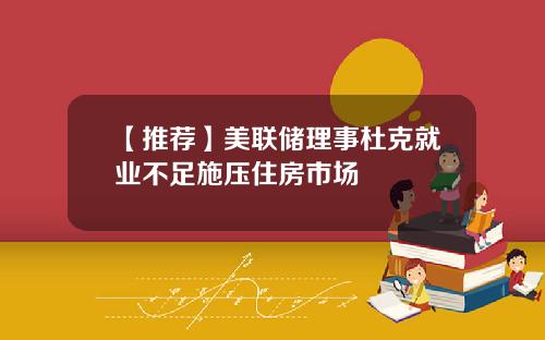 【推荐】美联储理事杜克就业不足施压住房市场