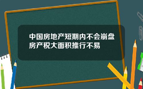 中国房地产短期内不会崩盘房产税大面积推行不易