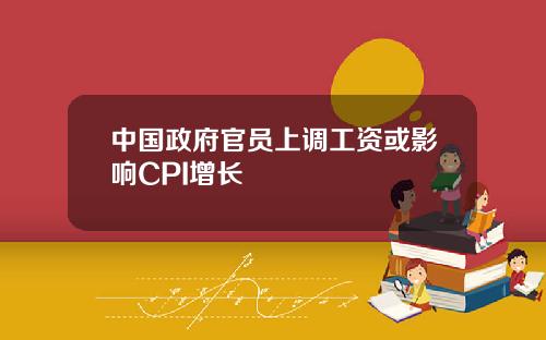 中国政府官员上调工资或影响CPI增长