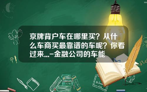 京牌背户车在哪里买？从什么车商买最靠谱的车呢？你看过来...-金融公司的车能要吗【新闻】.
