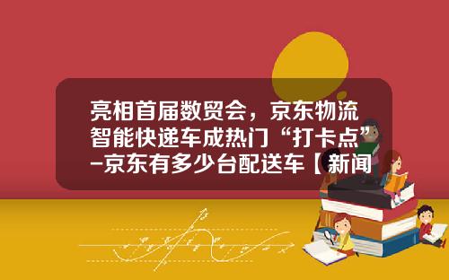 亮相首届数贸会，京东物流智能快递车成热门“打卡点”-京东有多少台配送车【新闻】.