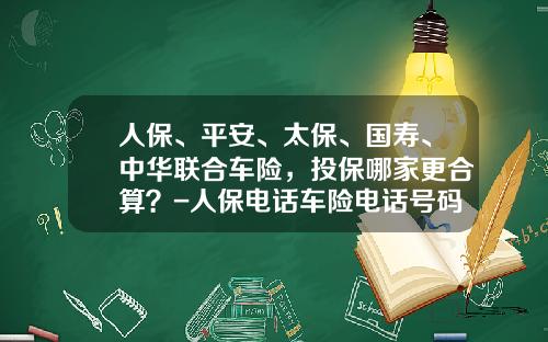 人保、平安、太保、国寿、中华联合车险，投保哪家更合算？-人保电话车险电话号码是多少