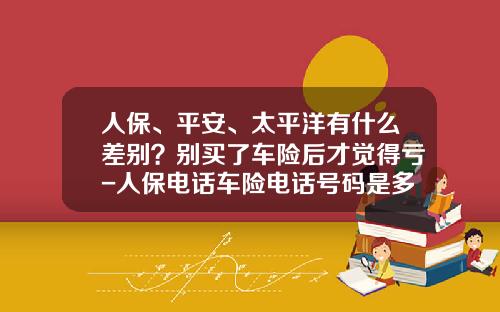 人保、平安、太平洋有什么差别？别买了车险后才觉得亏-人保电话车险电话号码是多少