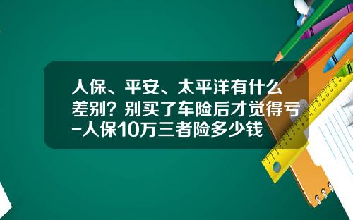 人保、平安、太平洋有什么差别？别买了车险后才觉得亏-人保10万三者险多少钱