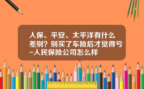 人保、平安、太平洋有什么差别？别买了车险后才觉得亏-人民保险公司怎么样