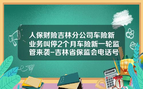 人保财险吉林分公司车险新业务叫停2个月车险新一轮监管来袭-吉林省保监会电话号是多少
