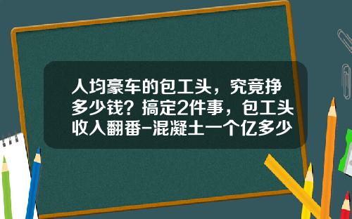 人均豪车的包工头,究竟挣多少钱?搞定2件事,包工头收入翻番-混凝土一个亿多少利润