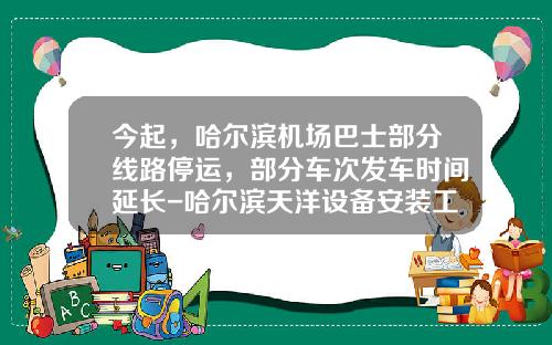今起,哈尔滨机场巴士部分线路停运,部分车次发车时间延长-哈尔滨天洋设备安装工程有限公司